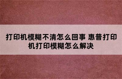 打印机模糊不清怎么回事 惠普打印机打印模糊怎么解决